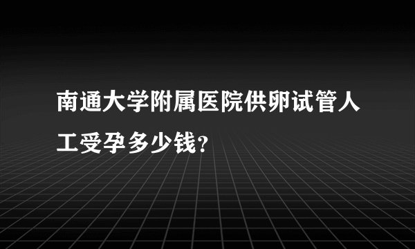 南通大学附属医院供卵试管人工受孕多少钱?