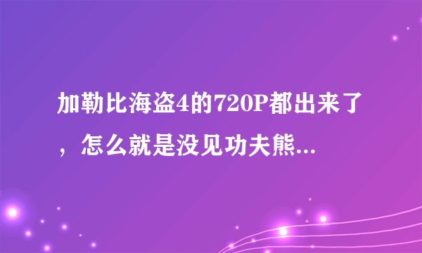 加勒比海盗4的720P都出来了，怎么就是没见功夫熊猫2的啊？