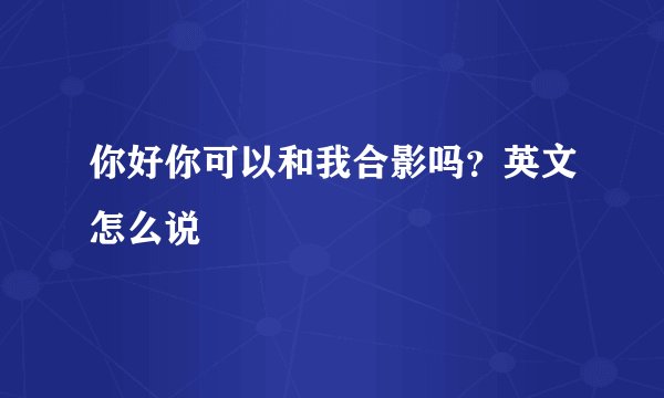你好你可以和我合影吗？英文怎么说