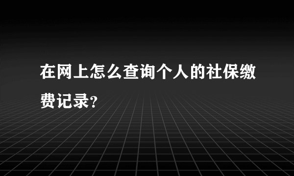 在网上怎么查询个人的社保缴费记录？