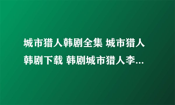 城市猎人韩剧全集 城市猎人韩剧下载 韩剧城市猎人李民浩全集中字