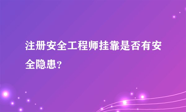 注册安全工程师挂靠是否有安全隐患？