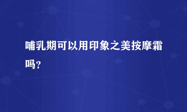 哺乳期可以用印象之美按摩霜吗？