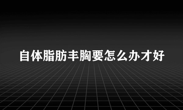 自体脂肪丰胸要怎么办才好