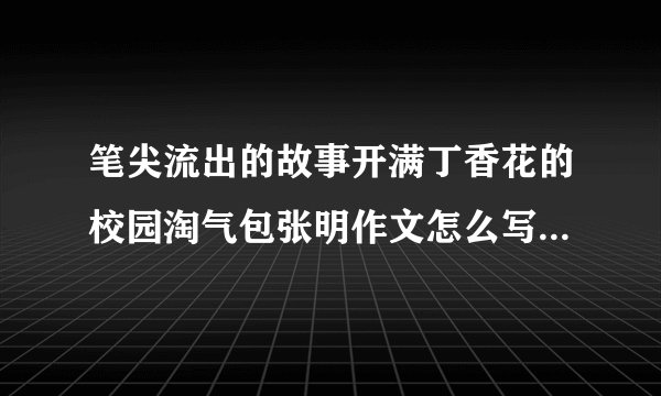 笔尖流出的故事开满丁香花的校园淘气包张明作文怎么写400字