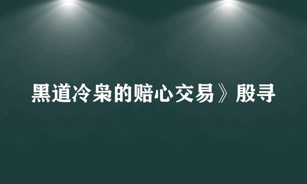 黑道冷枭的赔心交易》殷寻