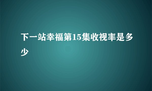 下一站幸福第15集收视率是多少