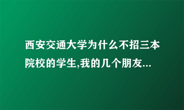 西安交通大学为什么不招三本院校的学生,我的几个朋友考的分数也很好，都超西交大的分数线，什么国际正规大