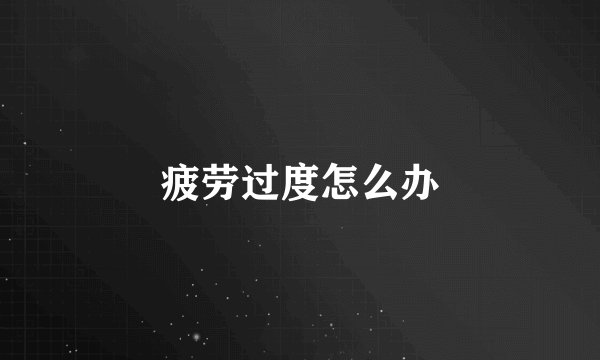 疲劳过度怎么办