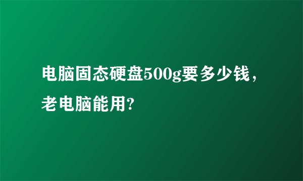 电脑固态硬盘500g要多少钱，老电脑能用?