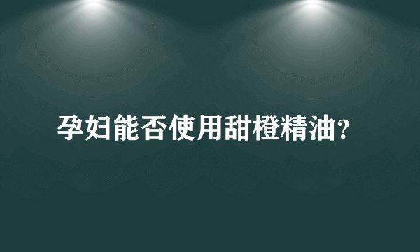 孕妇能否使用甜橙精油？