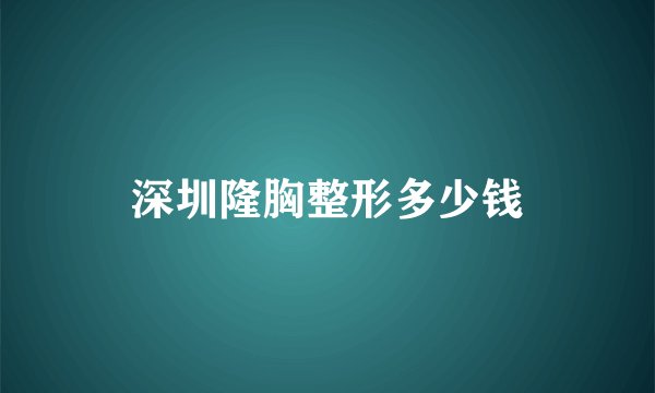 深圳隆胸整形多少钱