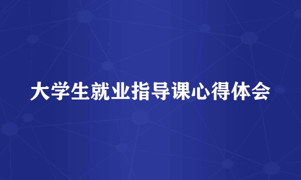 大学生就业指导课心得体会