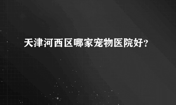 天津河西区哪家宠物医院好？
