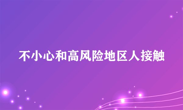 不小心和高风险地区人接触