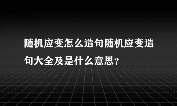 随机应变怎么造句随机应变造句大全及是什么意思？
