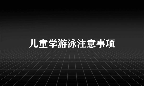 儿童学游泳注意事项
