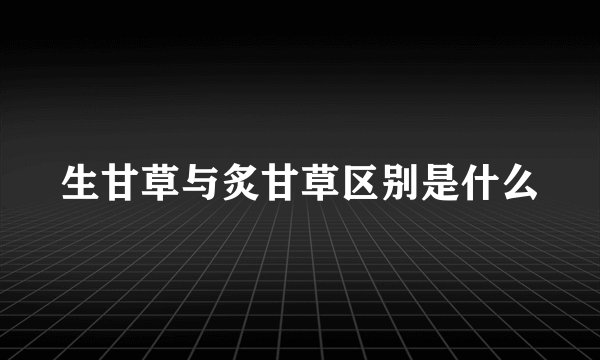 生甘草与炙甘草区别是什么