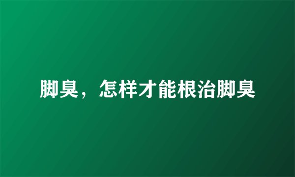 脚臭，怎样才能根治脚臭