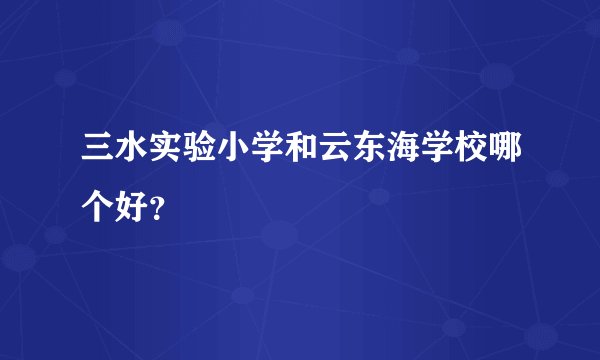 三水实验小学和云东海学校哪个好？