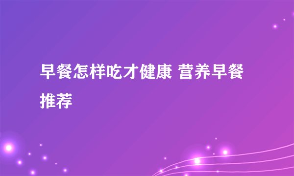 早餐怎样吃才健康 营养早餐推荐