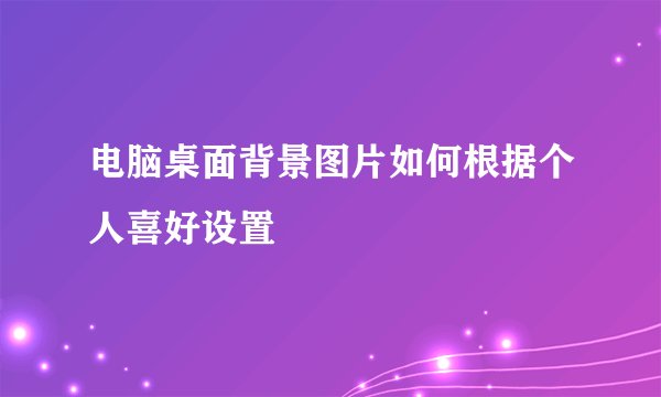 电脑桌面背景图片如何根据个人喜好设置