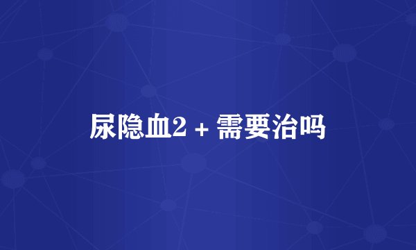 尿隐血2＋需要治吗