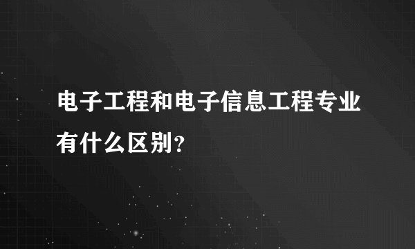 电子工程和电子信息工程专业有什么区别？
