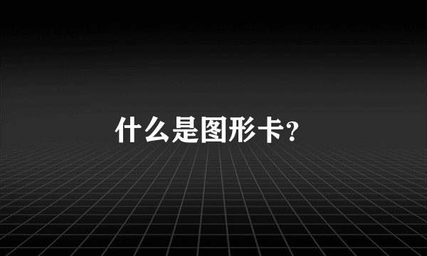 什么是图形卡？