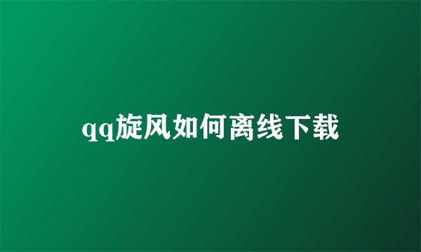 qq旋风如何离线下载