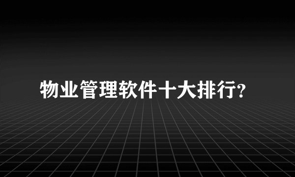 物业管理软件十大排行？