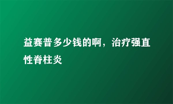 益赛普多少钱的啊，治疗强直性脊柱炎