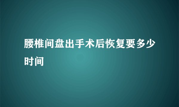 腰椎间盘出手术后恢复要多少时间