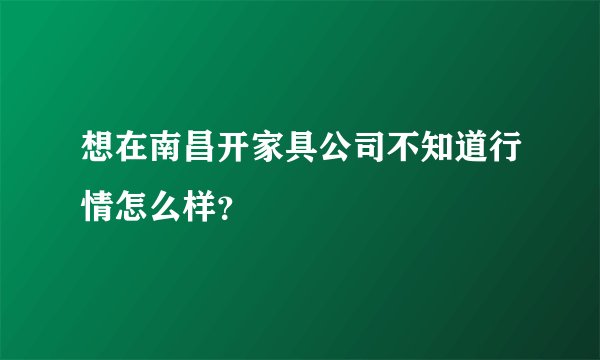 想在南昌开家具公司不知道行情怎么样?