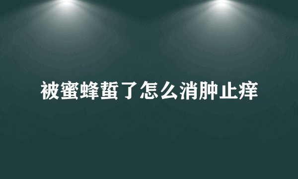 被蜜蜂蜇了怎么消肿止痒