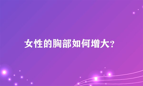 女性的胸部如何增大？