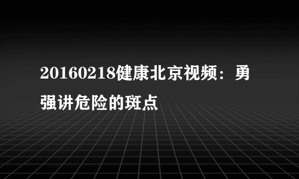 20160218健康北京视频：勇强讲危险的斑点