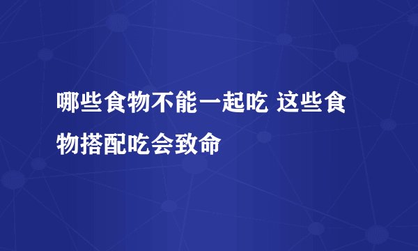 哪些食物不能一起吃 这些食物搭配吃会致命