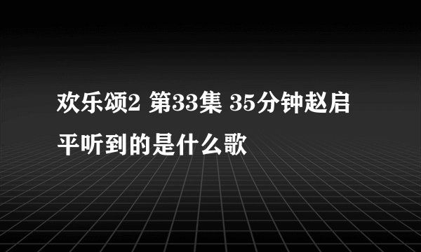 欢乐颂2 第33集 35分钟赵启平听到的是什么歌