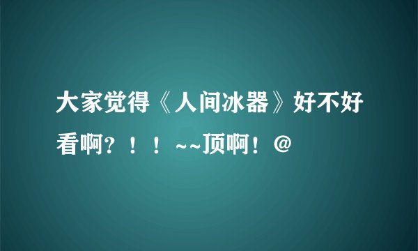 大家觉得《人间冰器》好不好看啊？！！~~顶啊！@