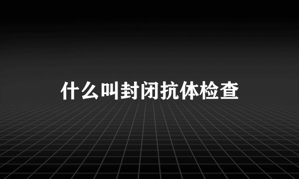 什么叫封闭抗体检查