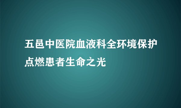五邑中医院血液科全环境保护点燃患者生命之光