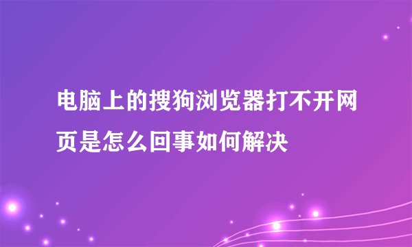 电脑上的搜狗浏览器打不开网页是怎么回事如何解决