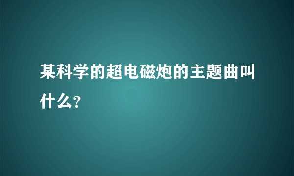 某科学的超电磁炮的主题曲叫什么？