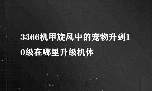 3366机甲旋风中的宠物升到10级在哪里升级机体