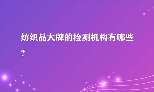 纺织品大牌的检测机构有哪些？