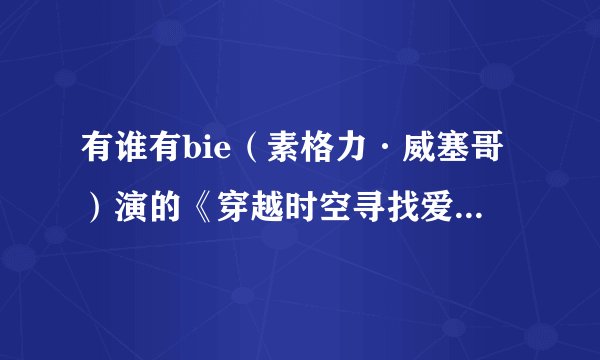 有谁有bie（素格力·威塞哥）演的《穿越时空寻找爱》的中文配音版，一定要是中文配音的，而不是字幕.