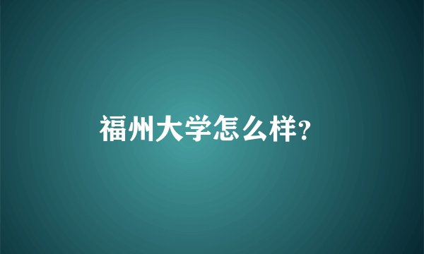 福州大学怎么样？