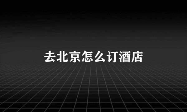 去北京怎么订酒店