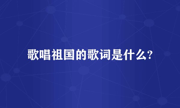 歌唱祖国的歌词是什么?